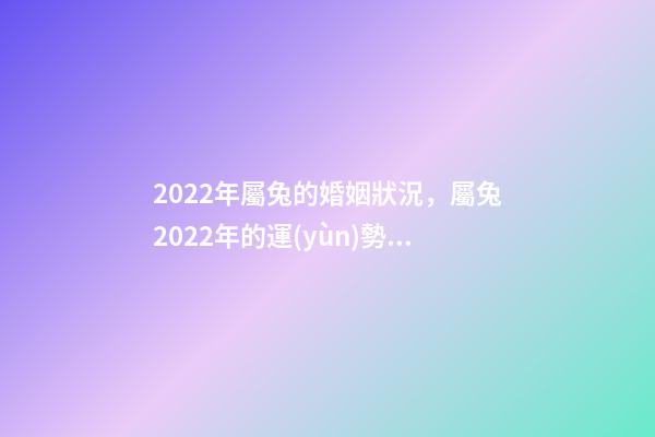 2022年屬兔的婚姻狀況，屬兔2022年的運(yùn)勢(shì)及運(yùn)程 2022年屬兔女婚姻，2022年兔子的運(yùn)勢(shì)如何